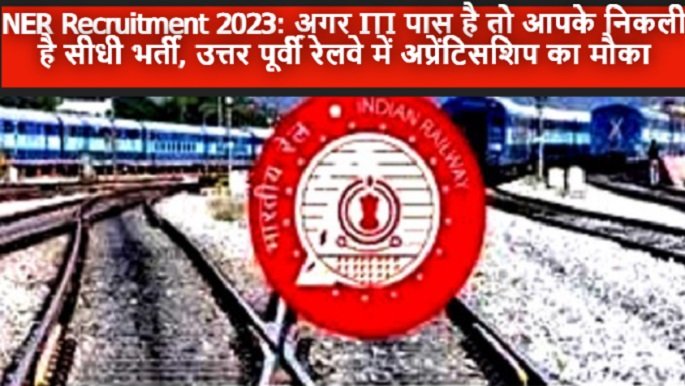 NER Recruitment 2023: अगर आईटीआई पास है तो आपके निकली है सीधी भर्ती, उत्तर पूर्वी रेलवे में अप्रेंटिसशिप का मौका