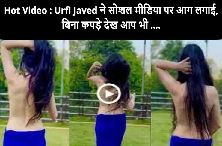 Hot Video : Urfi Javed ने सोशल मीडिया पर आग लगाई, बिना कपड़े देख आप भी