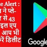 Google Alert : गुगल ने प्ले-स्टोर से 43 मोबाइल एप हटाए, आप भी मोबाइल में चेक कर तुरंत करें डिलीट